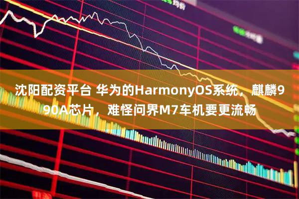 沈阳配资平台 华为的HarmonyOS系统，麒麟990A芯片，难怪问界M7车机要更流畅