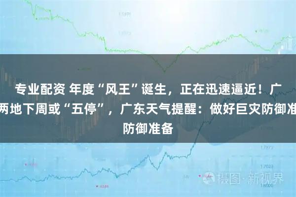 专业配资 年度“风王”诞生，正在迅速逼近！广东两地下周或“五停”，广东天气提醒：做好巨灾防御准备