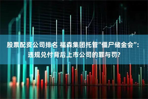 股票配资公司排名 福森集团托管″僵尸储金会″: 违规兑付背后上市公司的罪与罚?