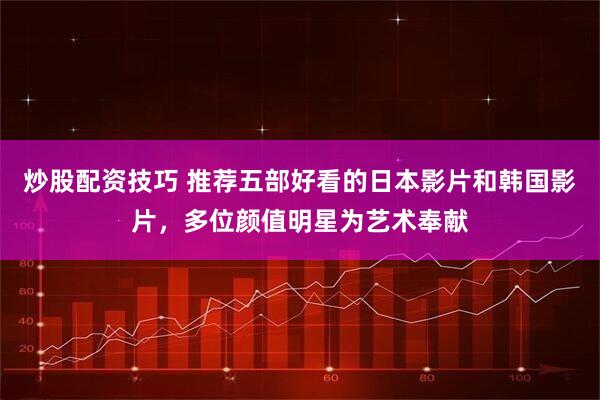 炒股配资技巧 推荐五部好看的日本影片和韩国影片，多位颜值明星为艺术奉献