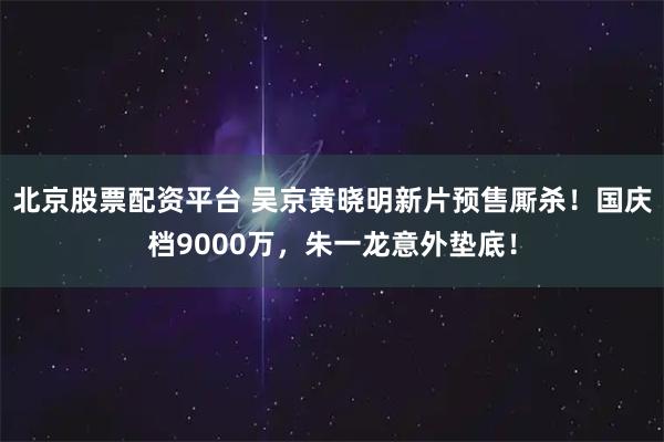北京股票配资平台 吴京黄晓明新片预售厮杀！国庆档9000万，朱一龙意外垫底！