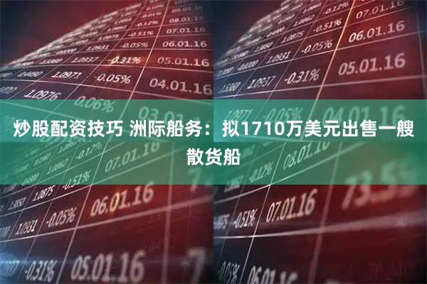 炒股配资技巧 洲际船务：拟1710万美元出售一艘散货船