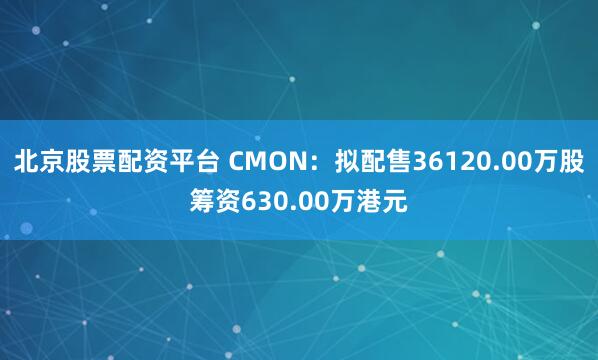 北京股票配资平台 CMON：拟配售36120.00万股筹资630.00万港元