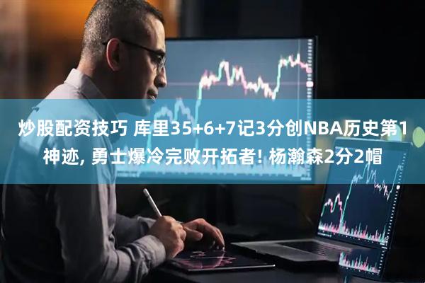 炒股配资技巧 库里35+6+7记3分创NBA历史第1神迹, 勇士爆冷完败开拓者! 杨瀚森2分2帽