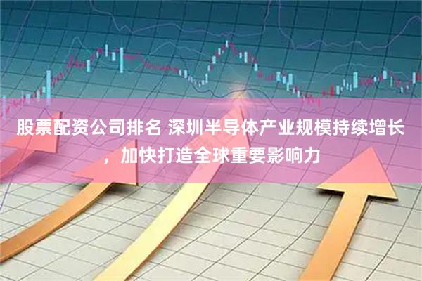 股票配资公司排名 深圳半导体产业规模持续增长，加快打造全球重要影响力