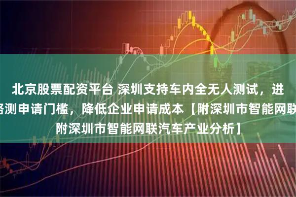 北京股票配资平台 深圳支持车内全无人测试，进一步放宽车辆路测申请门槛，降低企业申请成本【附深圳市智能网联汽车产业分析】