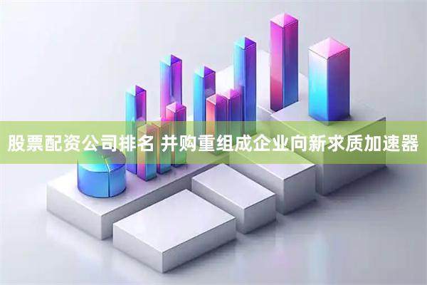 股票配资公司排名 并购重组成企业向新求质加速器