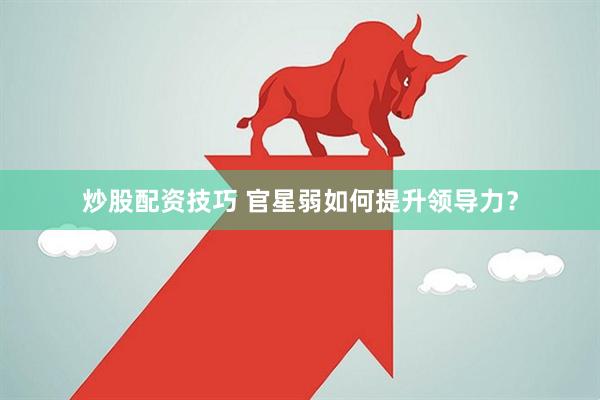 炒股配资技巧 官星弱如何提升领导力？