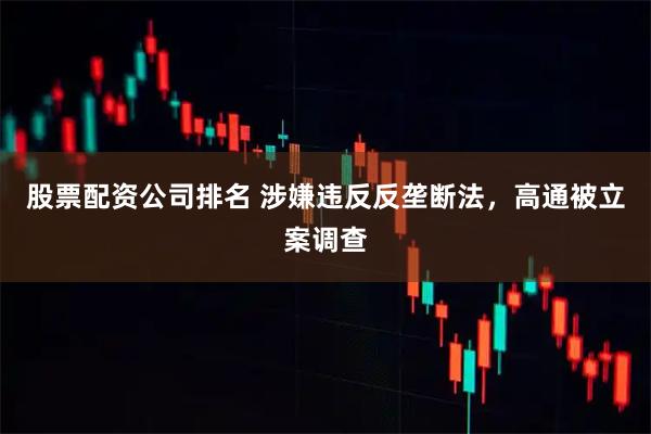 股票配资公司排名 涉嫌违反反垄断法，高通被立案调查