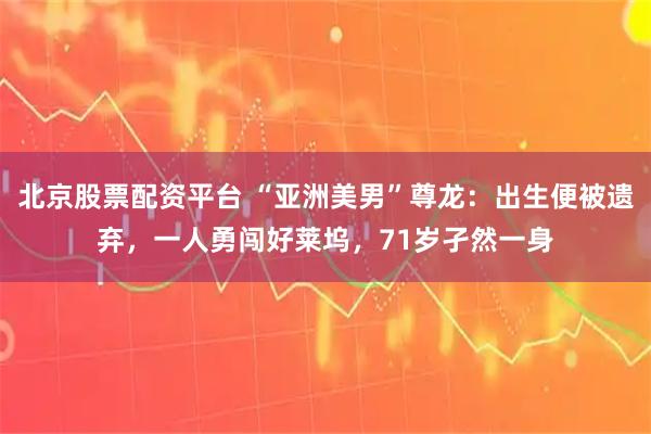北京股票配资平台 “亚洲美男”尊龙：出生便被遗弃，一人勇闯好莱坞，71岁孑然一身