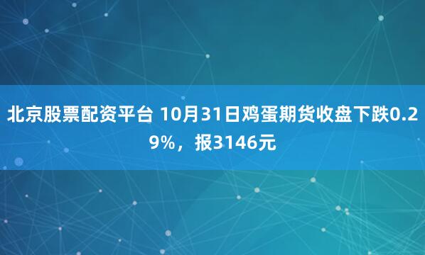 北京股票配资平台 10月31日鸡蛋期货收盘下跌0.29%，报3146元