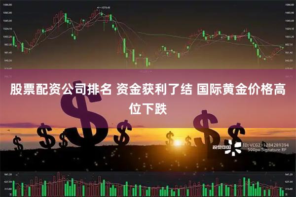 股票配资公司排名 资金获利了结 国际黄金价格高位下跌