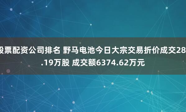 股票配资公司排名 野马电池今日大宗交易折价成交283.19万股 成交额6374.62万元