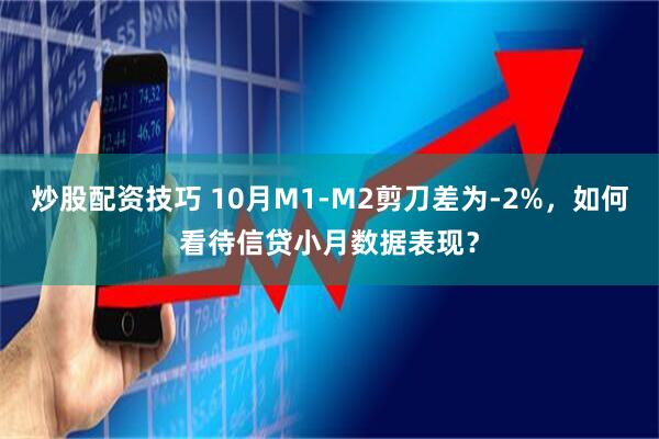 炒股配资技巧 10月M1-M2剪刀差为-2%，如何看待信贷小月数据表现？