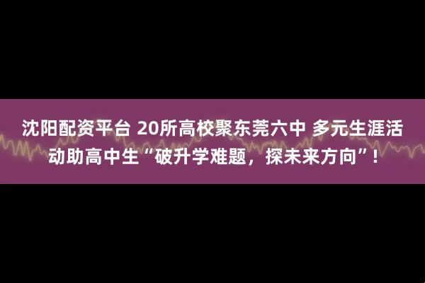 沈阳配资平台 20所高校聚东莞六中 多元生涯活动助高中生“破升学难题，探未来方向”!