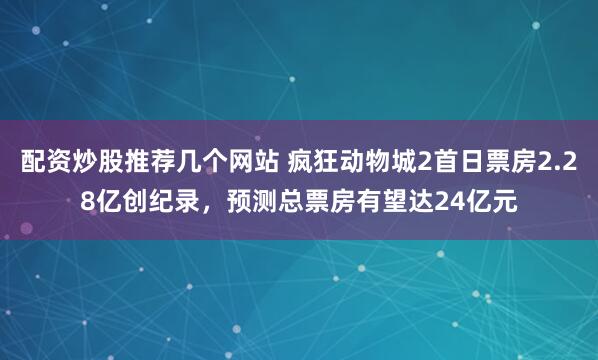 配资炒股推荐几个网站 疯狂动物城2首日票房2.28亿创纪录，预测总票房有望达24亿元
