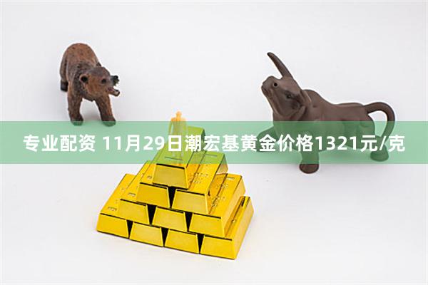 专业配资 11月29日潮宏基黄金价格1321元/克