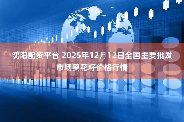 沈阳配资平台 2025年12月12日全国主要批发市场葵花籽价格行情