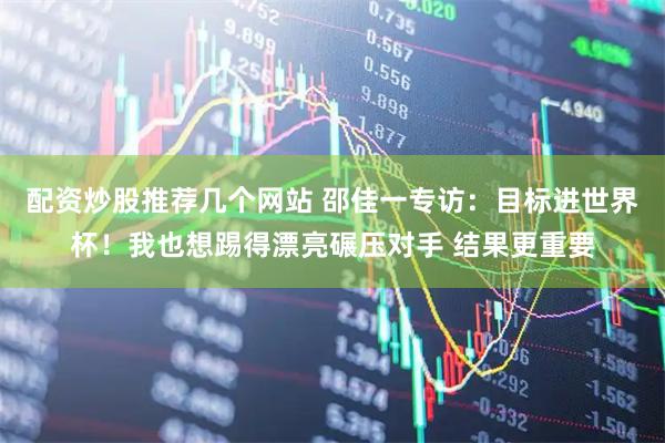 配资炒股推荐几个网站 邵佳一专访：目标进世界杯！我也想踢得漂亮碾压对手 结果更重要