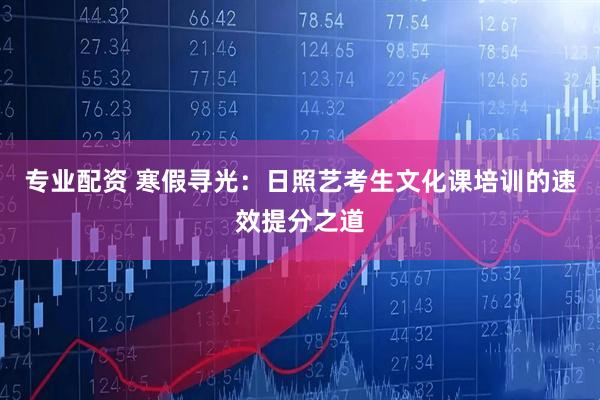 专业配资 寒假寻光：日照艺考生文化课培训的速效提分之道
