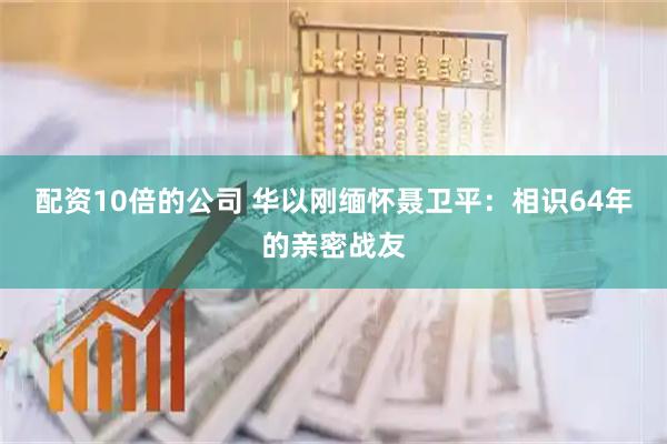 配资10倍的公司 华以刚缅怀聂卫平：相识64年的亲密战友