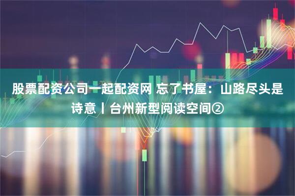 股票配资公司一起配资网 忘了书屋:山路尽头是诗意丨台州新型阅读空间②