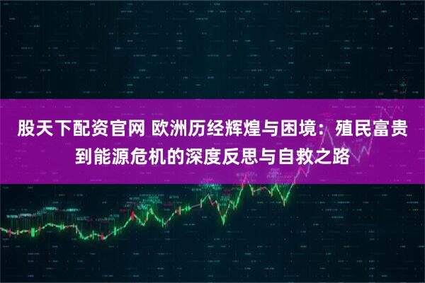 股天下配资官网 欧洲历经辉煌与困境：殖民富贵到能源危机的深度反思与自救之路