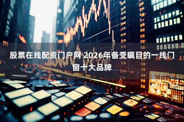 股票在线配资门户网 2026年备受瞩目的一线门窗十大品牌