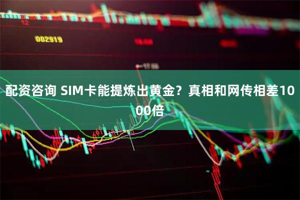 配资咨询 SIM卡能提炼出黄金?真相和网传相差1000倍