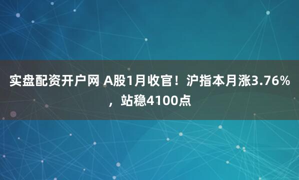 实盘配资开户网 A股1月收官！沪指本月涨3.76%，站稳4100点