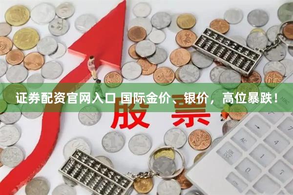 证券配资官网入口 国际金价、银价,高位暴跌!