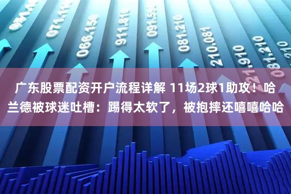 广东股票配资开户流程详解 11场2球1助攻！哈兰德被球迷吐槽：踢得太软了，被抱摔还嘻嘻哈哈