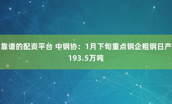 靠谱的配资平台 中钢协：1月下旬重点钢企粗钢日产193.5万吨