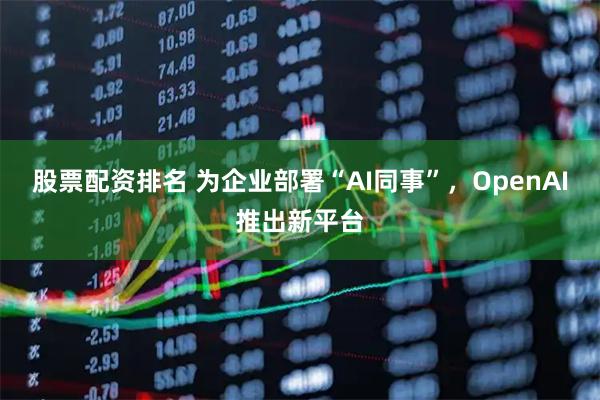 股票配资排名 为企业部署“AI同事”，OpenAI推出新平台