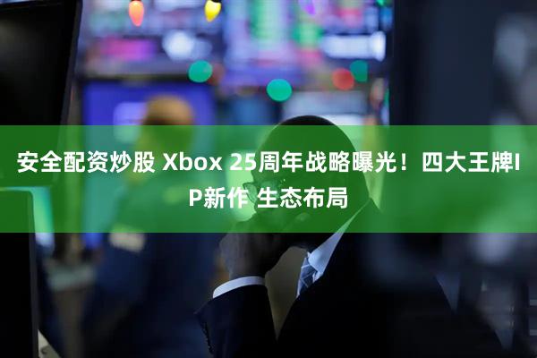 安全配资炒股 Xbox 25周年战略曝光!四大王牌IP新作 生态布局