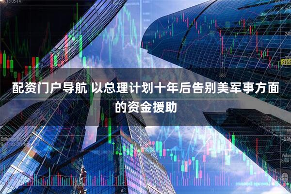 配资门户导航 以总理计划十年后告别美军事方面的资金援助