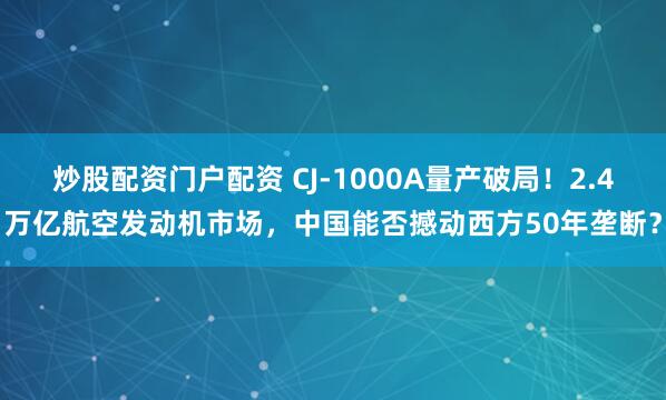 炒股配资门户配资 CJ-1000A量产破局！2.4万亿航空发动机市场，中国能否撼动西方50年垄断？