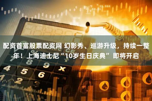 配资首富股票配资网 幻影秀、巡游升级，持续一整年！上海迪士尼“10岁生日庆典” 即将开启