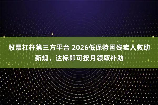 股票杠杆第三方平台 2026低保特困残疾人救助新规，达标即可按月领取补助