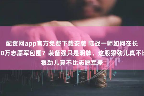 配资网app官方免费下载安装 陆战一师如何在长津湖突破10万志愿军包围?装备强只是明牌,这股狠劲儿真不比志愿军差