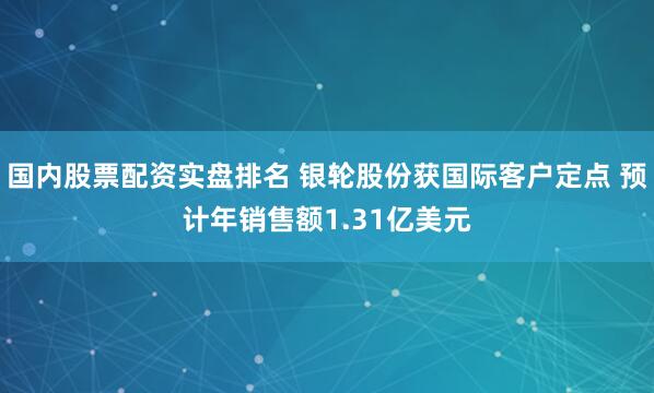 国内股票配资实盘排名 银轮股份获国际客户定点 预计年销售额1.31亿美元