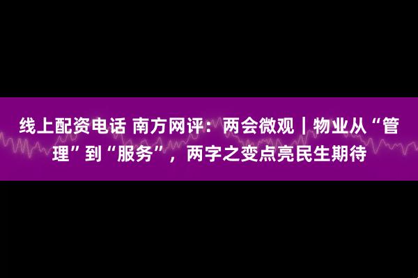 线上配资电话 南方网评:两会微观|物业从“管理”到“服务”,两字之变点亮民生期待
