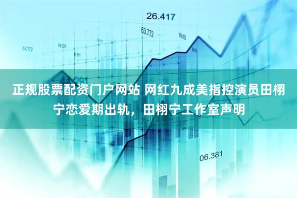 正规股票配资门户网站 网红九成美指控演员田栩宁恋爱期出轨，田栩宁工作室声明