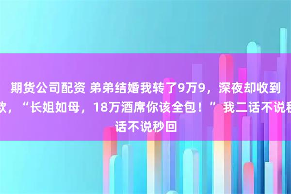 期货公司配资 弟弟结婚我转了9万9，深夜却收到退款，“长姐如母，18万酒席你该全包！” 我二话不说秒回