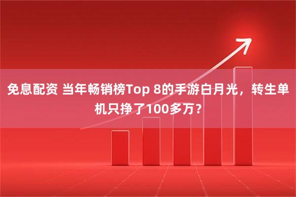 免息配资 当年畅销榜Top 8的手游白月光，转生单机只挣了100多万？