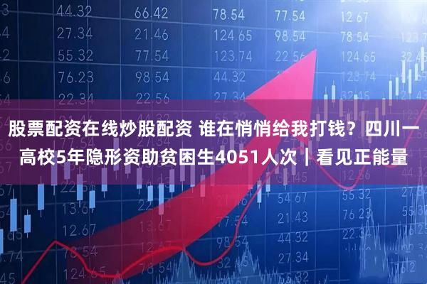 股票配资在线炒股配资 谁在悄悄给我打钱？四川一高校5年隐形资助贫困生4051人次｜看见正能量