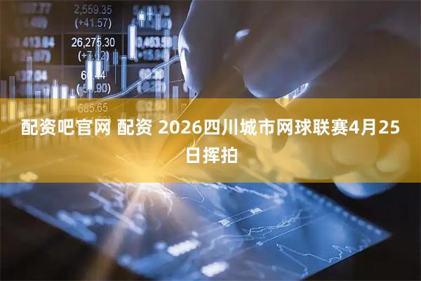 配资吧官网 配资 2026四川城市网球联赛4月25日挥拍