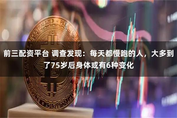 前三配资平台 调查发现：每天都慢跑的人，大多到了75岁后身体或有6种变化