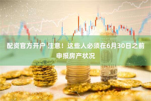 配资官方开户 注意！这些人必须在6月30日之前申报房产状况
