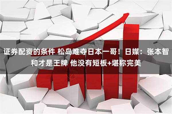 证券配资的条件 松岛难夺日本一哥!日媒:张本智和才是王牌 他没有短板+堪称完美